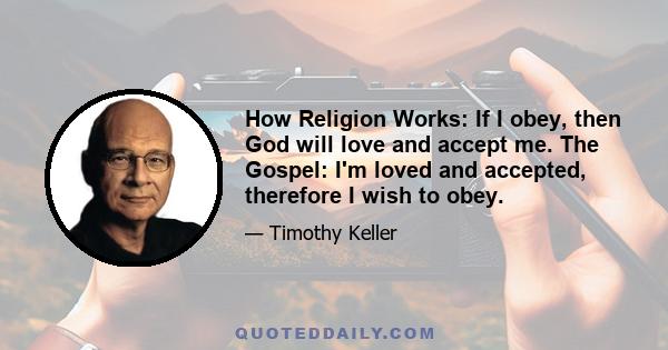 How Religion Works: If I obey, then God will love and accept me. The Gospel: I'm loved and accepted, therefore I wish to obey.