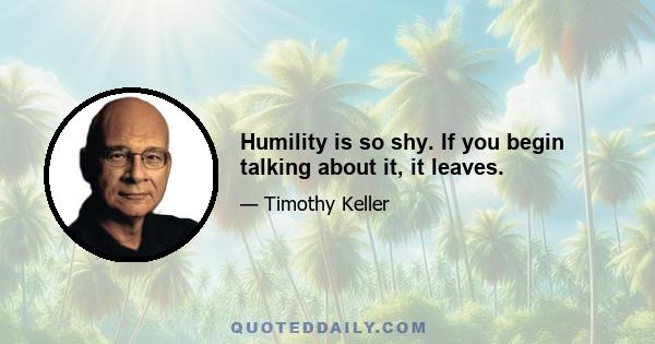 Humility is so shy. If you begin talking about it, it leaves.