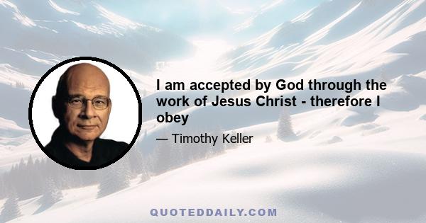 I am accepted by God through the work of Jesus Christ - therefore I obey