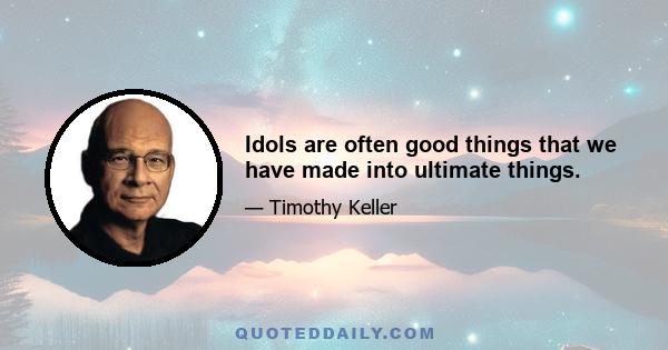 Idols are often good things that we have made into ultimate things.