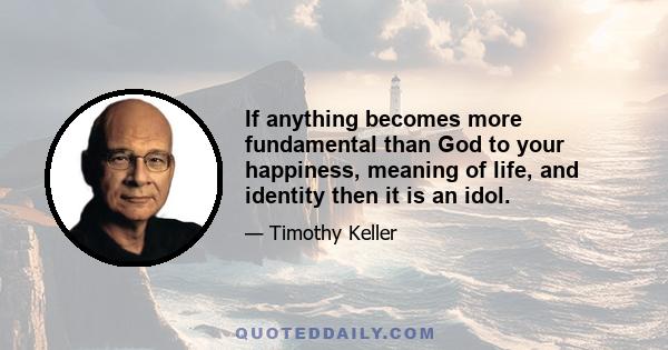 If anything becomes more fundamental than God to your happiness, meaning of life, and identity then it is an idol.