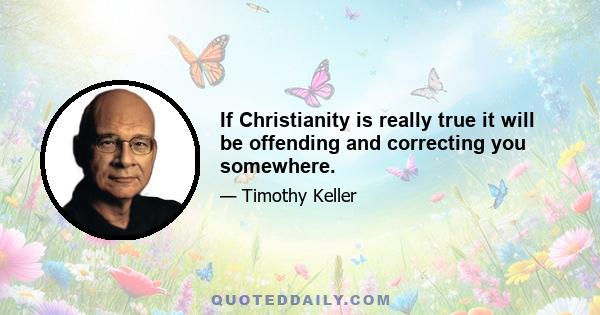 If Christianity is really true it will be offending and correcting you somewhere.