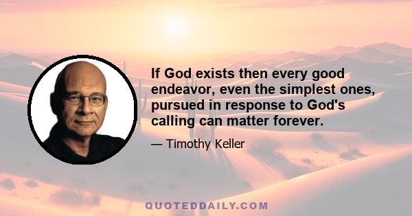 If God exists then every good endeavor, even the simplest ones, pursued in response to God's calling can matter forever.