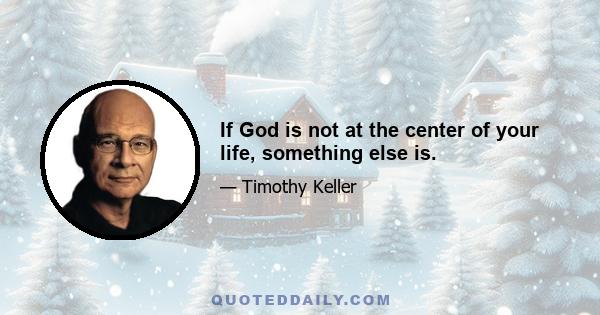 If God is not at the center of your life, something else is.