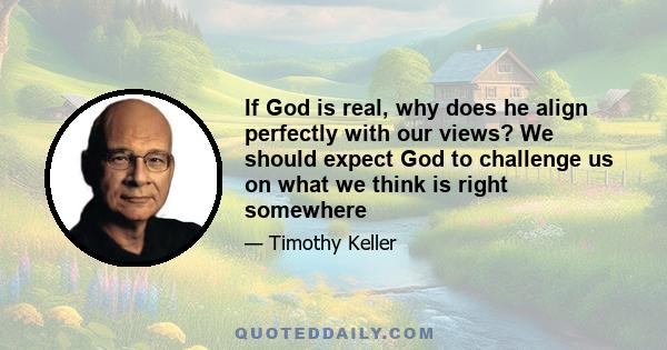 If God is real, why does he align perfectly with our views? We should expect God to challenge us on what we think is right somewhere