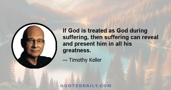 If God is treated as God during suffering, then suffering can reveal and present him in all his greatness.