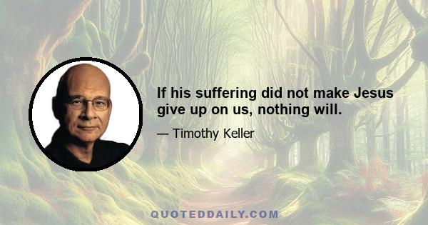 If his suffering did not make Jesus give up on us, nothing will.