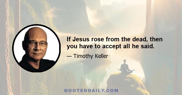 If Jesus rose from the dead, then you have to accept all he said.