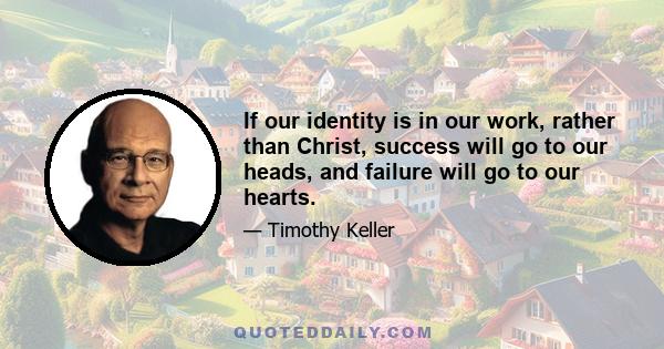 If our identity is in our work, rather than Christ, success will go to our heads, and failure will go to our hearts.