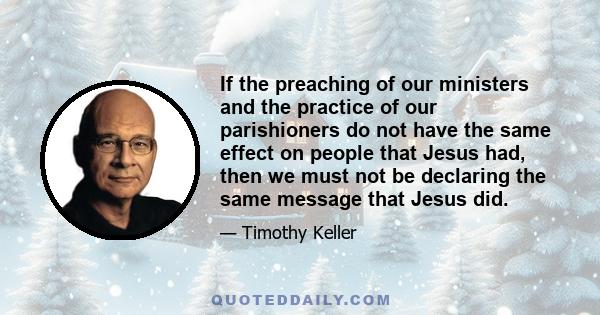 If the preaching of our ministers and the practice of our parishioners do not have the same effect on people that Jesus had, then we must not be declaring the same message that Jesus did.