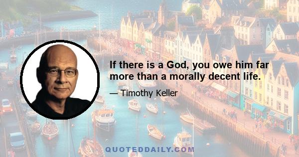 If there is a God, you owe him far more than a morally decent life.