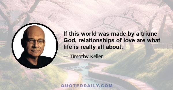 If this world was made by a triune God, relationships of love are what life is really all about.