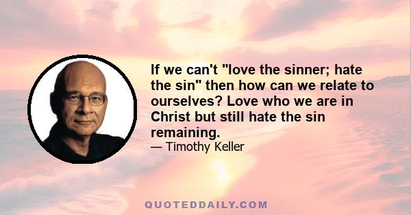 If we can't love the sinner; hate the sin then how can we relate to ourselves? Love who we are in Christ but still hate the sin remaining.