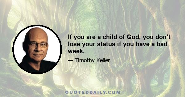 If you are a child of God, you don’t lose your status if you have a bad week.