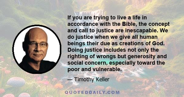 If you are trying to live a life in accordance with the Bible, the concept and call to justice are inescapable. We do justice when we give all human beings their due as creations of God. Doing justice includes not only