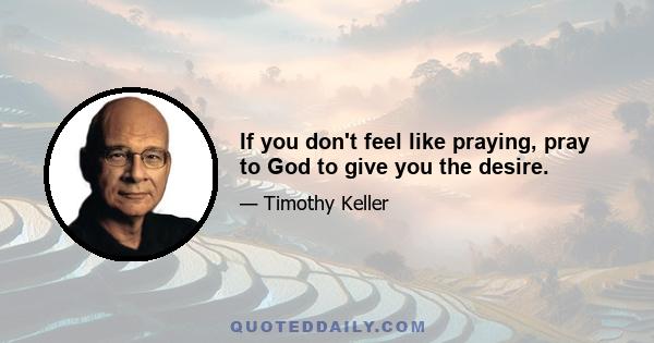 If you don't feel like praying, pray to God to give you the desire.