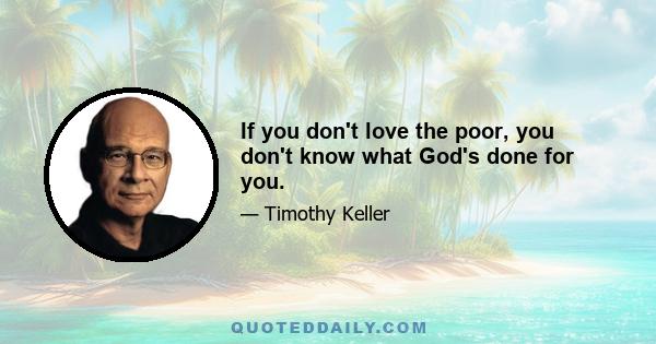 If you don't love the poor, you don't know what God's done for you.