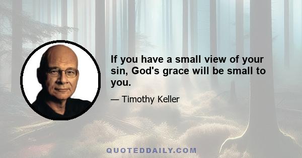 If you have a small view of your sin, God's grace will be small to you.