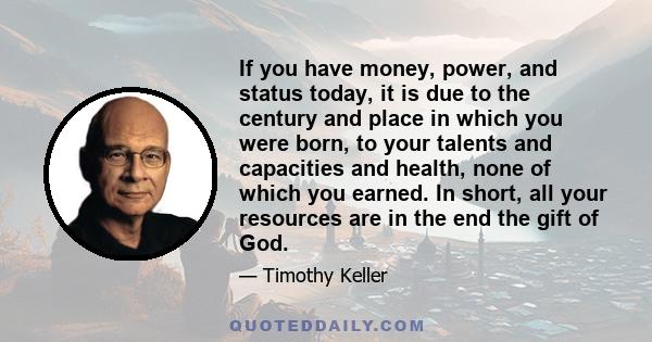 If you have money, power, and status today, it is due to the century and place in which you were born, to your talents and capacities and health, none of which you earned. In short, all your resources are in the end the 