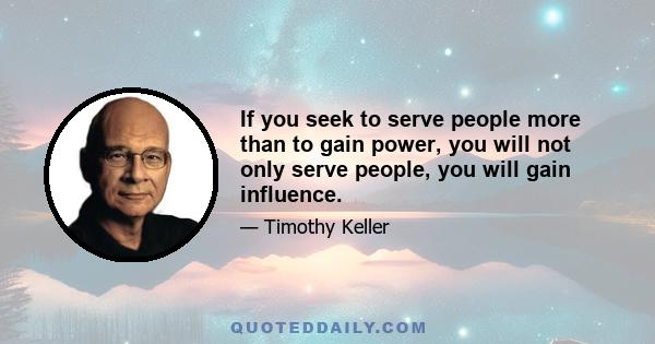 If you seek to serve people more than to gain power, you will not only serve people, you will gain influence.