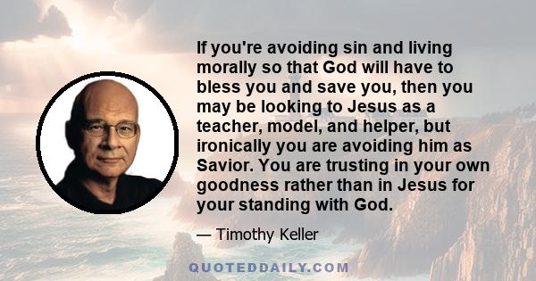 If you're avoiding sin and living morally so that God will have to bless you and save you, then you may be looking to Jesus as a teacher, model, and helper, but ironically you are avoiding him as Savior. You are