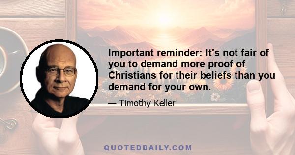 Important reminder: It's not fair of you to demand more proof of Christians for their beliefs than you demand for your own.