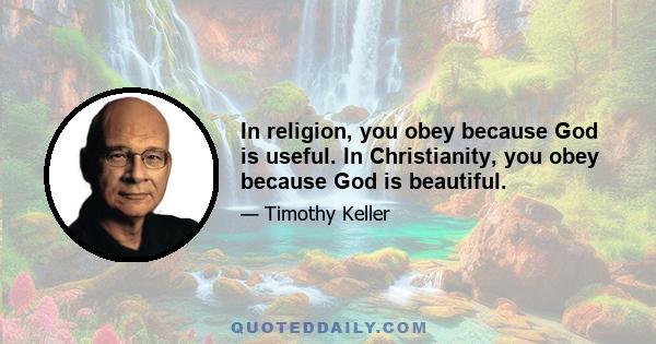 In religion, you obey because God is useful. In Christianity, you obey because God is beautiful.