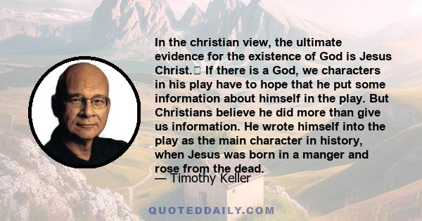 In the christian view, the ultimate evidence for the existence of God is Jesus Christ.﻿ If there is a God, we characters in his play have to hope that he put some information about himself in the play. But Christians