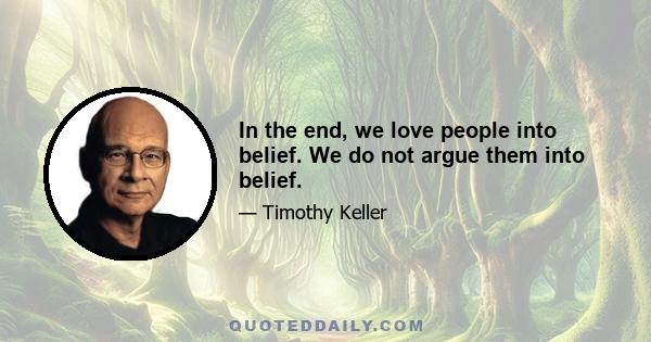 In the end, we love people into belief. We do not argue them into belief.