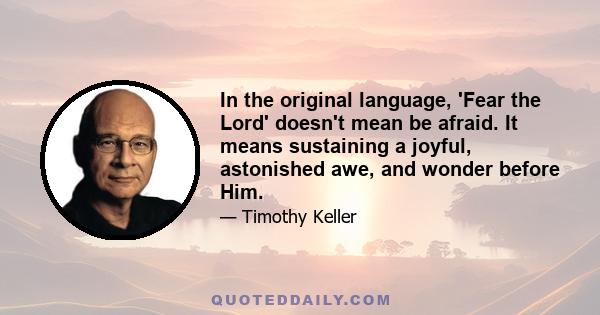 In the original language, 'Fear the Lord' doesn't mean be afraid. It means sustaining a joyful, astonished awe, and wonder before Him.