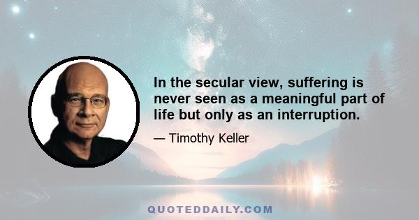 In the secular view, suffering is never seen as a meaningful part of life but only as an interruption.