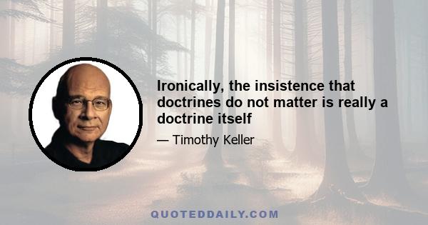 Ironically, the insistence that doctrines do not matter is really a doctrine itself