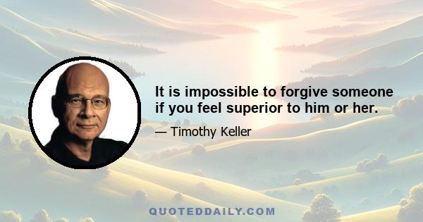 It is impossible to forgive someone if you feel superior to him or her.