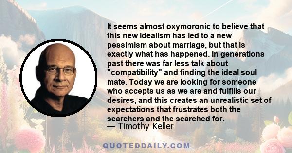 It seems almost oxymoronic to believe that this new idealism has led to a new pessimism about marriage, but that is exactly what has happened. In generations past there was far less talk about compatibility and finding