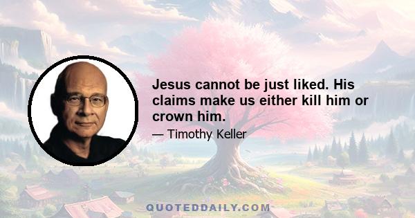 Jesus cannot be just liked. His claims make us either kill him or crown him.