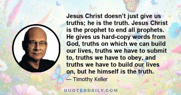 Jesus Christ doesn’t just give us truths; he is the truth. Jesus Christ is the prophet to end all prophets. He gives us hard-copy words from God, truths on which we can build our lives, truths we have to submit to,