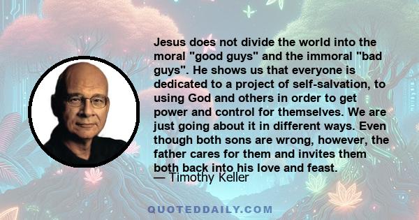 Jesus does not divide the world into the moral good guys and the immoral bad guys. He shows us that everyone is dedicated to a project of self-salvation, to using God and others in order to get power and control for