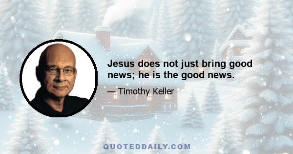 Jesus does not just bring good news; he is the good news.