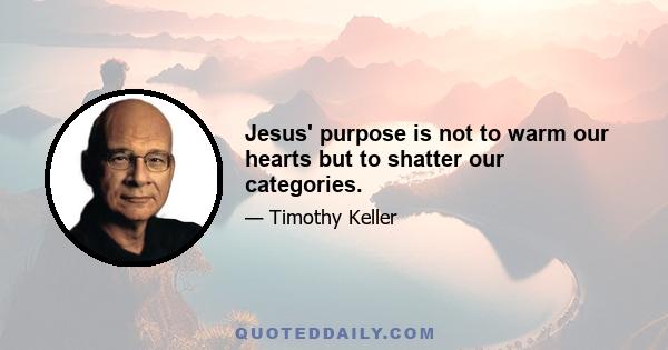 Jesus' purpose is not to warm our hearts but to shatter our categories.