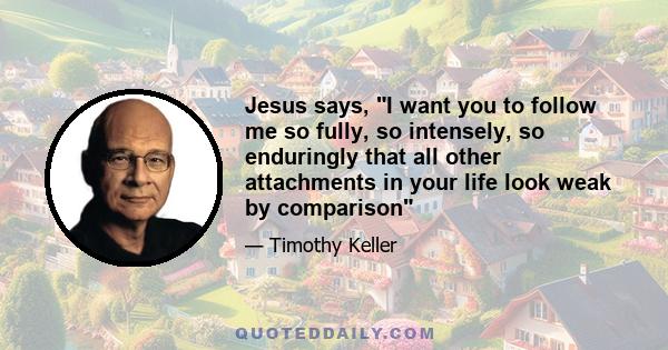 Jesus says, I want you to follow me so fully, so intensely, so enduringly that all other attachments in your life look weak by comparison