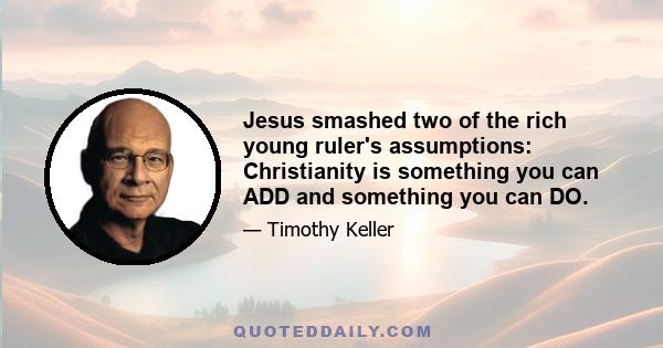 Jesus smashed two of the rich young ruler's assumptions: Christianity is something you can ADD and something you can DO.