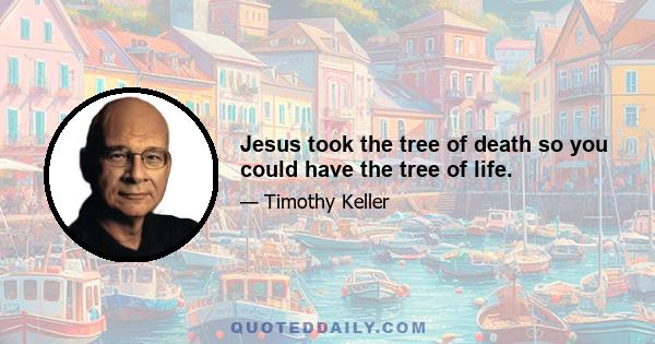 Jesus took the tree of death so you could have the tree of life.