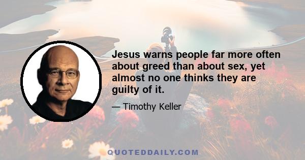 Jesus warns people far more often about greed than about sex, yet almost no one thinks they are guilty of it.