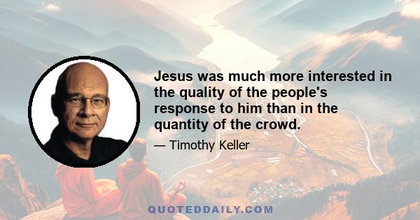 Jesus was much more interested in the quality of the people's response to him than in the quantity of the crowd.