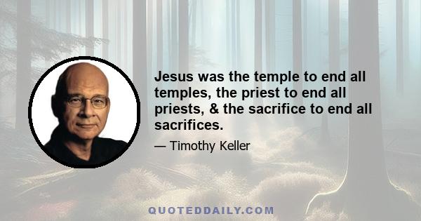 Jesus was the temple to end all temples, the priest to end all priests, & the sacrifice to end all sacrifices.