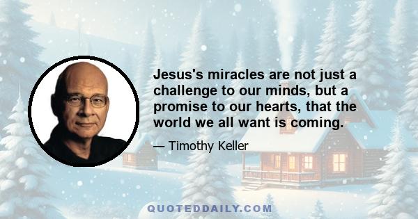 Jesus's miracles are not just a challenge to our minds, but a promise to our hearts, that the world we all want is coming.