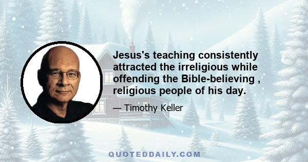 Jesus's teaching consistently attracted the irreligious while offending the Bible-believing , religious people of his day.