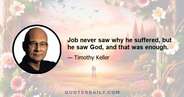 Job never saw why he suffered, but he saw God, and that was enough.