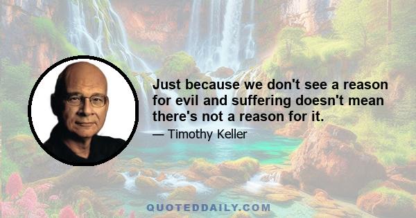 Just because we don't see a reason for evil and suffering doesn't mean there's not a reason for it.