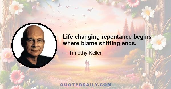 Life changing repentance begins where blame shifting ends.